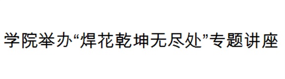 半岛在线注册举办“焊花乾坤无尽处”专题讲座